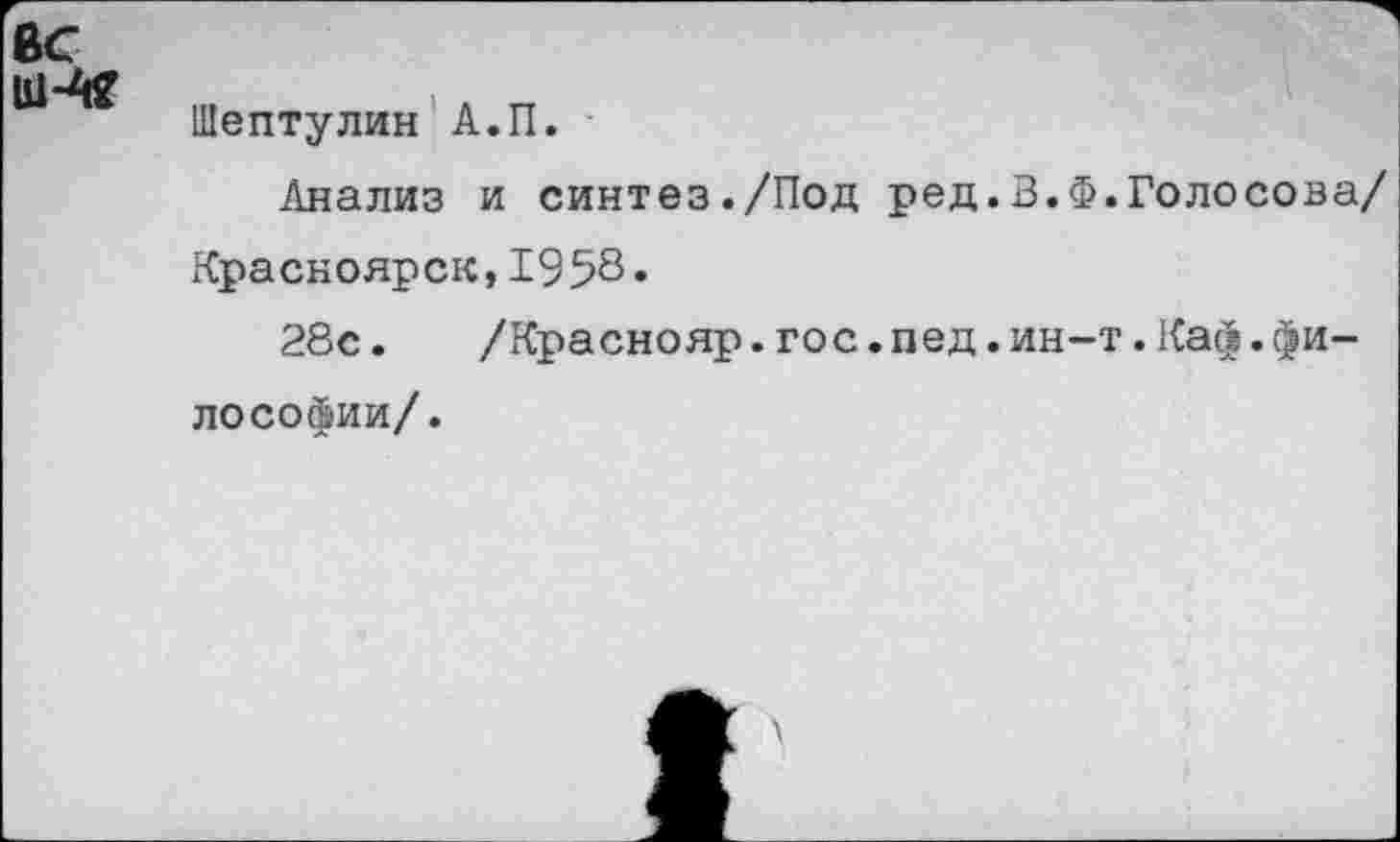 ﻿вс
Шептулин А.П.
Анализ и синтез./Под ред.В.Ф.Голосова/ Красноярск,1958*
28с.	/Краснояр. гос. пед. ин-т. Каф. фи-
лософии/.